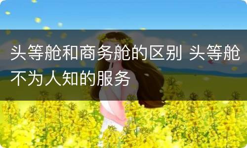 头等舱和商务舱的区别 头等舱不为人知的服务