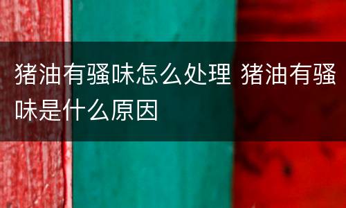 猪油有骚味怎么处理 猪油有骚味是什么原因