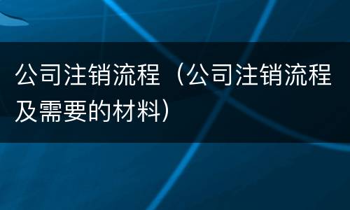 公司注销流程（公司注销流程及需要的材料）