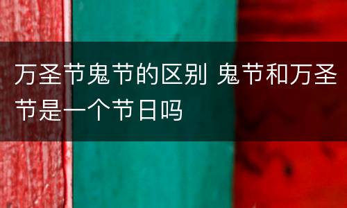 万圣节鬼节的区别 鬼节和万圣节是一个节日吗