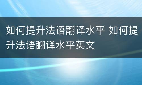 如何提升法语翻译水平 如何提升法语翻译水平英文