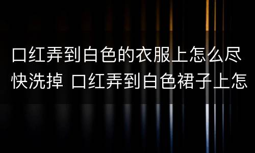 口红弄到白色的衣服上怎么尽快洗掉 口红弄到白色裙子上怎么弄干净