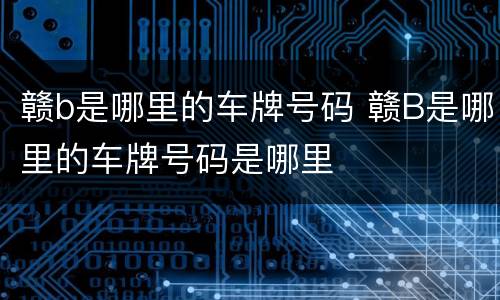赣b是哪里的车牌号码 赣B是哪里的车牌号码是哪里