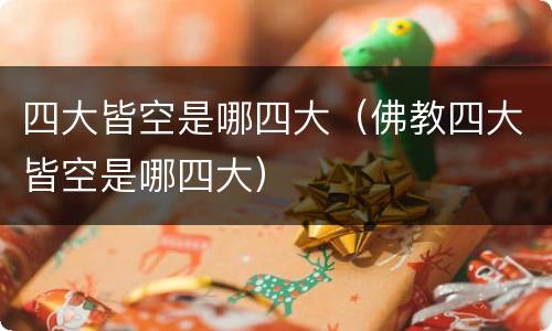四大皆空是哪四大（佛教四大皆空是哪四大）