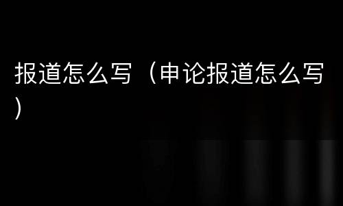 报道怎么写（申论报道怎么写）