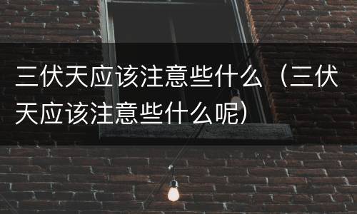 三伏天应该注意些什么（三伏天应该注意些什么呢）