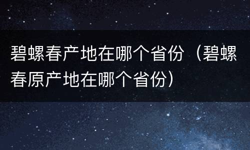碧螺春产地在哪个省份（碧螺春原产地在哪个省份）