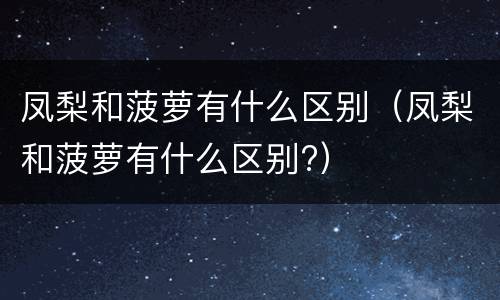 凤梨和菠萝有什么区别（凤梨和菠萝有什么区别?）