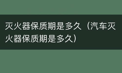 灭火器保质期是多久（汽车灭火器保质期是多久）