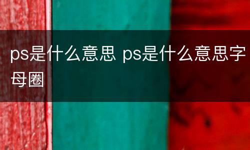 ps是什么意思 ps是什么意思字母圈
