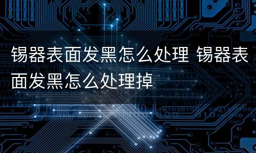锡器表面发黑怎么处理 锡器表面发黑怎么处理掉
