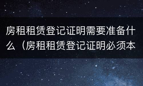 房租租赁登记证明需要准备什么（房租租赁登记证明必须本人吗）