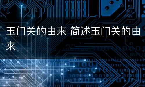 玉门关的由来 简述玉门关的由来