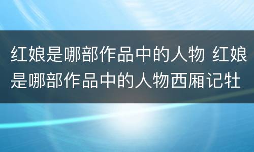 红娘是哪部作品中的人物 红娘是哪部作品中的人物西厢记牡丹亭桃花扇