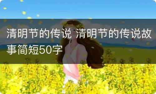 清明节的传说 清明节的传说故事简短50字