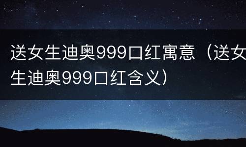 送女生迪奥999口红寓意（送女生迪奥999口红含义）