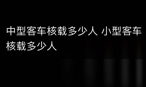 中型客车核载多少人 小型客车核载多少人