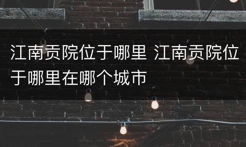 江南贡院位于哪里 江南贡院位于哪里在哪个城市
