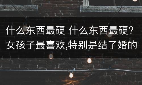 什么东西最硬 什么东西最硬?女孩子最喜欢,特别是结了婚的女人