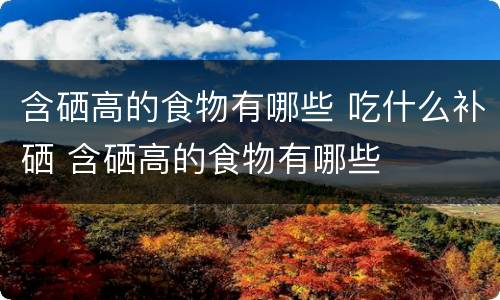 含硒高的食物有哪些 吃什么补硒 含硒高的食物有哪些