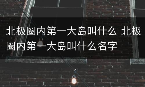 北极圈内第一大岛叫什么 北极圈内第一大岛叫什么名字