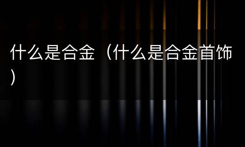 什么是合金（什么是合金首饰）