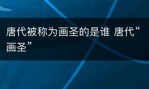 唐代被称为画圣的是谁 唐代“画圣”