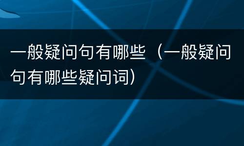 一般疑问句有哪些（一般疑问句有哪些疑问词）