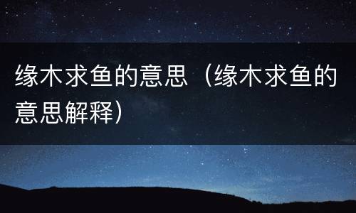 缘木求鱼的意思（缘木求鱼的意思解释）