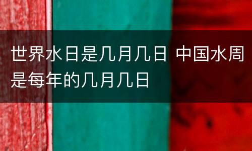 世界水日是几月几日 中国水周是每年的几月几日