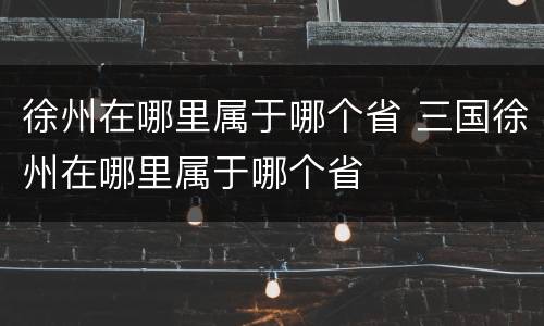 徐州在哪里属于哪个省 三国徐州在哪里属于哪个省