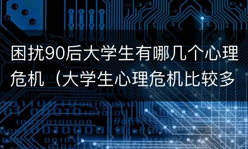 困扰90后大学生有哪几个心理危机（大学生心理危机比较多样）