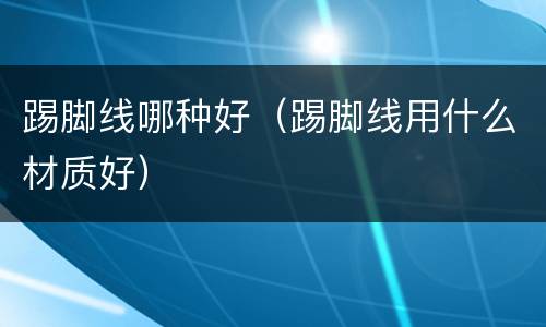踢脚线哪种好（踢脚线用什么材质好）