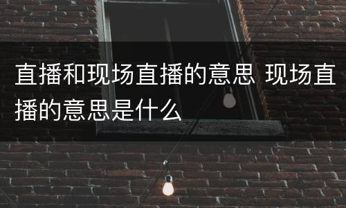 直播和现场直播的意思 现场直播的意思是什么