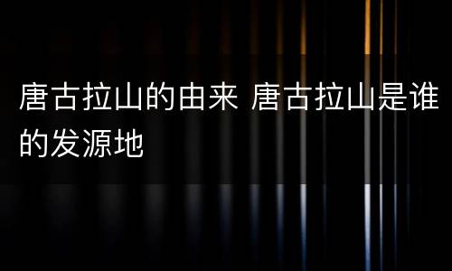 唐古拉山的由来 唐古拉山是谁的发源地