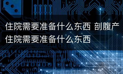 住院需要准备什么东西 剖腹产住院需要准备什么东西