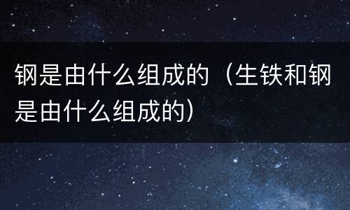 钢是由什么组成的（生铁和钢是由什么组成的）