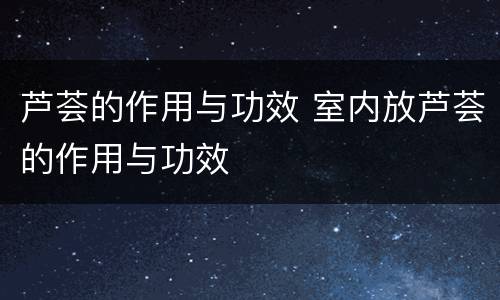 芦荟的作用与功效 室内放芦荟的作用与功效