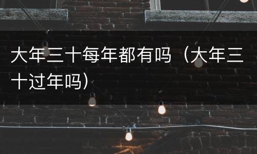 大年三十每年都有吗（大年三十过年吗）
