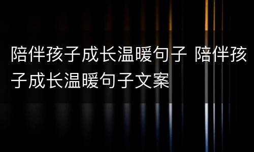 陪伴孩子成长温暖句子 陪伴孩子成长温暖句子文案
