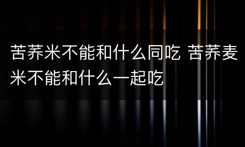 苦荞米不能和什么同吃 苦荞麦米不能和什么一起吃