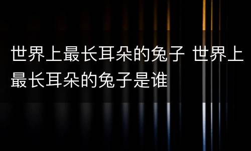 世界上最长耳朵的兔子 世界上最长耳朵的兔子是谁