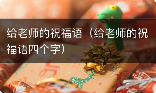 给老师的祝福语（给老师的祝福语四个字）