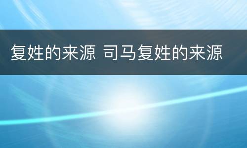 复姓的来源 司马复姓的来源