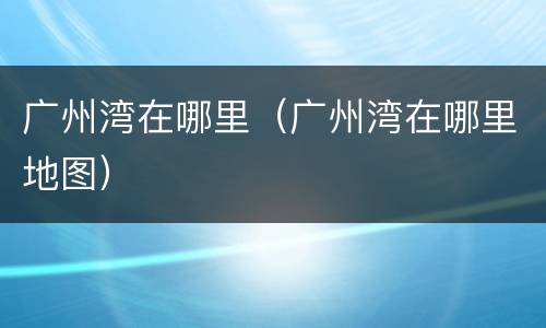 广州湾在哪里（广州湾在哪里地图）