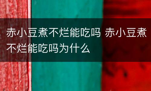 赤小豆煮不烂能吃吗 赤小豆煮不烂能吃吗为什么