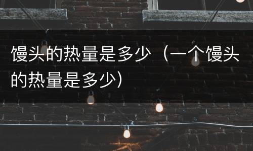 馒头的热量是多少（一个馒头的热量是多少）