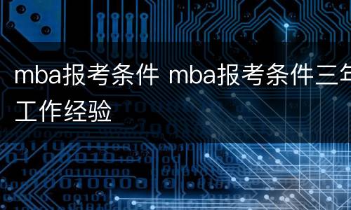 mba报考条件 mba报考条件三年工作经验