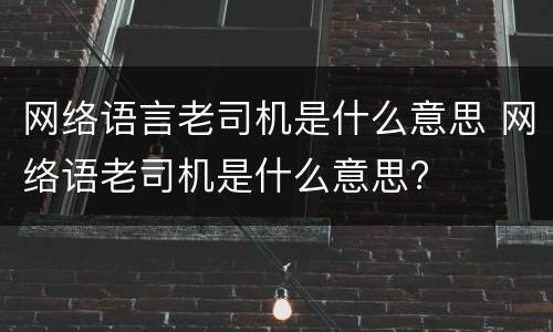 网络语言老司机是什么意思 网络语老司机是什么意思?