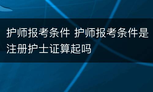 护师报考条件 护师报考条件是注册护士证算起吗